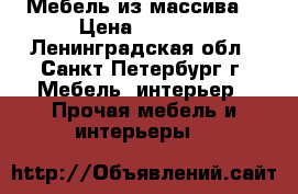 Мебель из массива. › Цена ­ 1 000 - Ленинградская обл., Санкт-Петербург г. Мебель, интерьер » Прочая мебель и интерьеры   